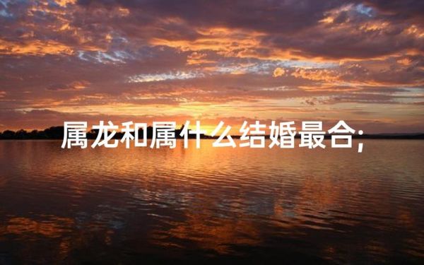 属相婚配什么生肖（属相婚配龙配什么生肖最合）